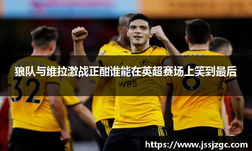 狼队与维拉激战正酣谁能在英超赛场上笑到最后