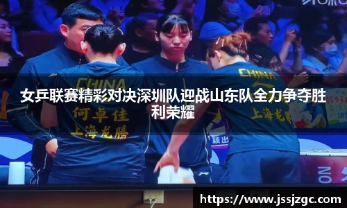 女乒联赛精彩对决深圳队迎战山东队全力争夺胜利荣耀